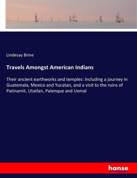 Travels Amongst American Indians: Their ancient earthworks and temples: including a journey in Guatemala, Mexico and Yucatan, and a visit to the ruins of Patinamit, Utatlan, Palenque and Uxmal