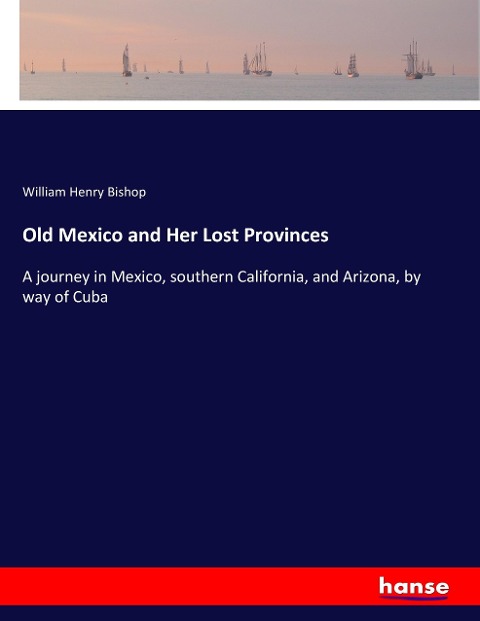Old Mexico and Her Lost Provinces: A journey in Mexico, southern California, and Arizona, by way of Cuba