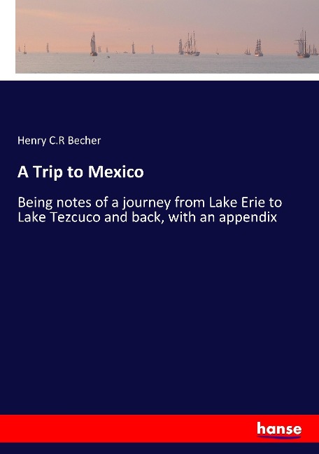 A Trip to Mexico: Being notes of a journey from Lake Erie to Lake Tezcuco and back, with an appendix