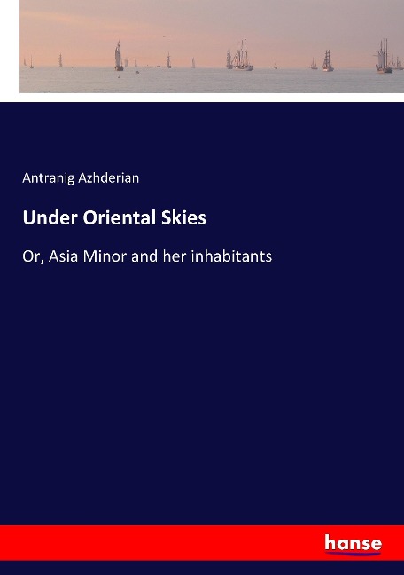 Under Oriental Skies: Or, Asia Minor and her inhabitants
