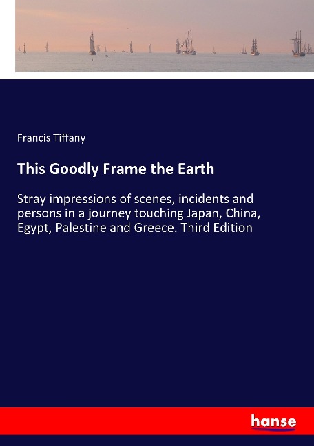 This Goodly Frame the Earth: Stray impressions of scenes, incidents and persons in a journey touching Japan, China, Egypt, Palestine and Greece. Third Edition