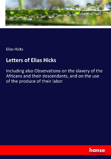 Letters of Elias Hicks: Including also Observations on the slavery of the Africans and their descendants, and on the use of the produce of their labor