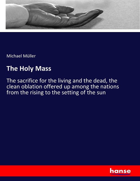 The Holy Mass: The sacrifice for the living and the dead, the clean oblation offered up among the nations from the rising to the setting of the sun