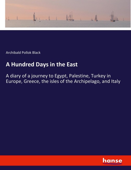 A Hundred Days in the East: A diary of a journey to Egypt, Palestine, Turkey in Europe, Greece, the isles of the Archipelago, and Italy