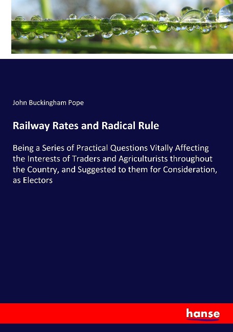 Railway Rates and Radical Rule: Being a Series of Practical Questions Vitally Affecting the Interests of Traders and Agriculturists throughout the Country, and Suggested to them for Consideration, as Electors