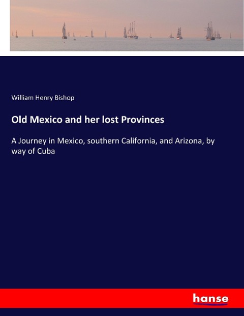 Old Mexico and her lost Provinces: A Journey in Mexico, southern California, and Arizona, by way of Cuba