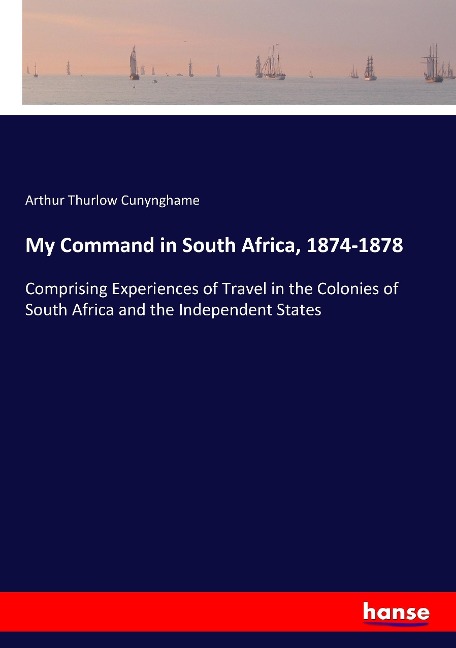 My Command in South Africa, 1874-1878: Comprising Experiences of Travel in the Colonies of South Africa and the Independent States