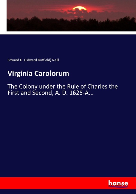 Virginia Carolorum: The Colony under the Rule of Charles the First and Second, A. D. 1625-A...