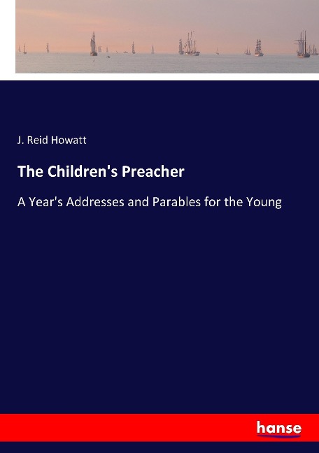 The Childrens Preacher: A Years Addresses and Parables for the Young