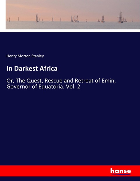 In Darkest Africa: Or, The Quest, Rescue and Retreat of Emin, Governor of Equatoria. Vol. 2