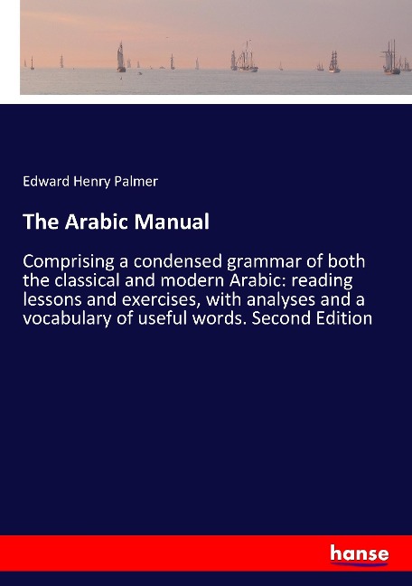 The Arabic Manual: Comprising a condensed grammar of both the classical and modern Arabic: reading lessons and exercises, with analyses and a vocabulary of useful words. Second Edition