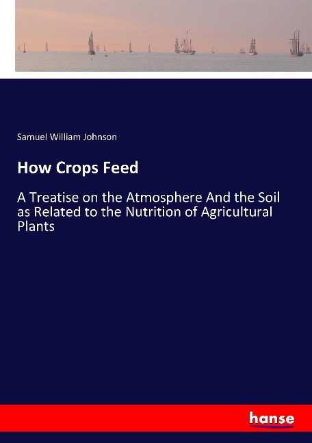 How Crops Feed: A Treatise on the Atmosphere And the Soil as Related to the Nutrition of Agricultural Plants