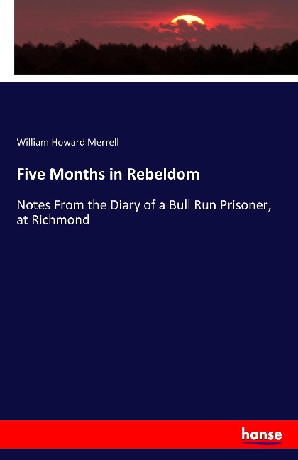 Five Months in Rebeldom: Notes From the Diary of a Bull Run Prisoner, at Richmond
