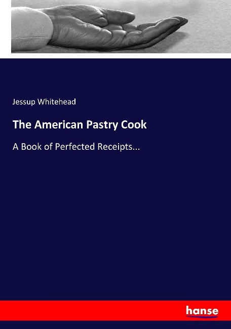 The American Pastry Cook: A Book of Perfected Receipts...