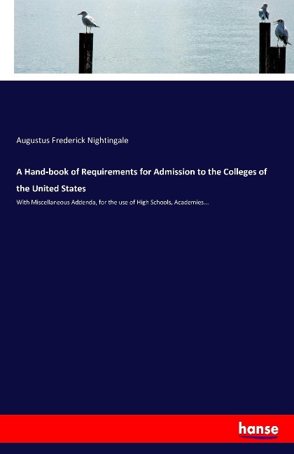 A Hand-book of Requirements for Admission to the Colleges of the United States: With Miscellaneous Addenda, for the use of High Schools, Academies...