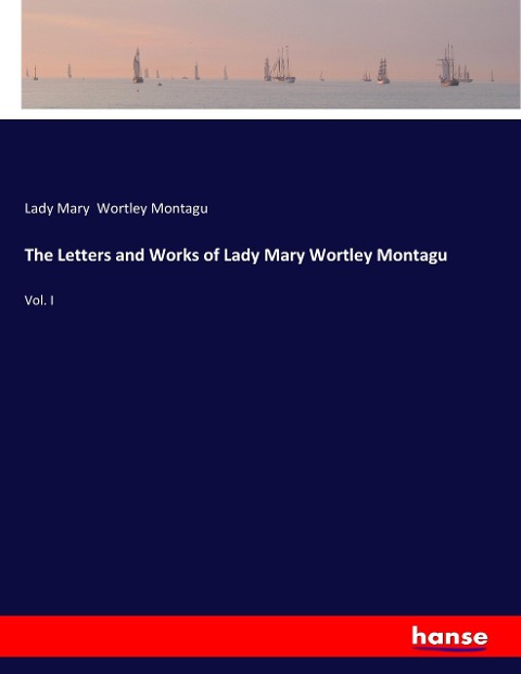 The Letters and Works of Lady Mary Wortley Montagu: Vol. I