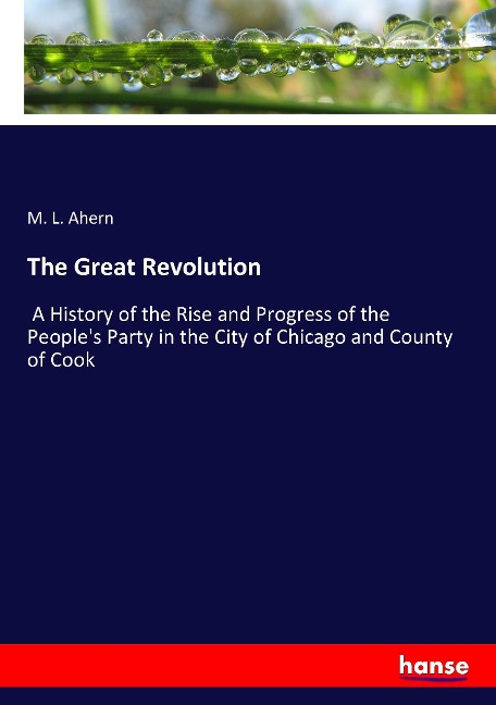 The Great Revolution: A History of the Rise and Progress of the Peoples Party in the City of Chicago and County of Cook