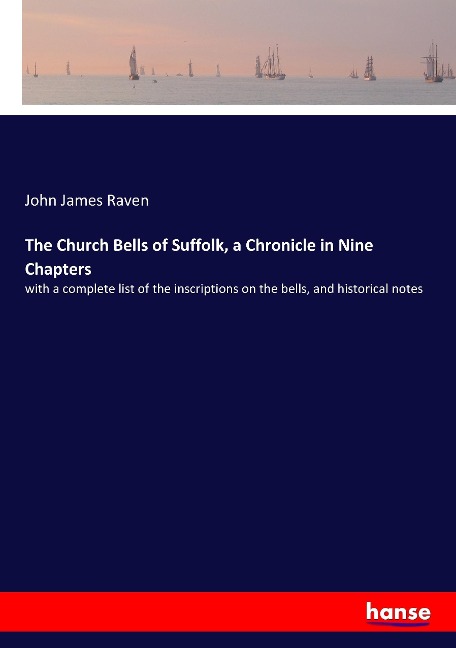 The Church Bells of Suffolk, a Chronicle in Nine Chapters: with a complete list of the inscriptions on the bells, and historical notes