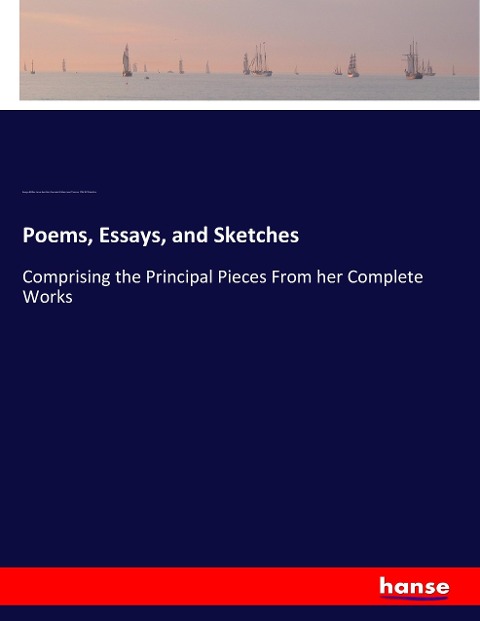 Poems, Essays, and Sketches: Comprising the Principal Pieces From her Complete Works