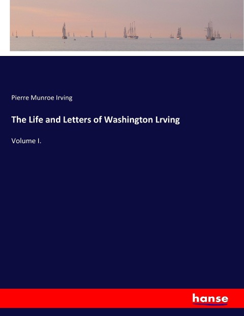 The Life and Letters of Washington Lrving: Volume I.