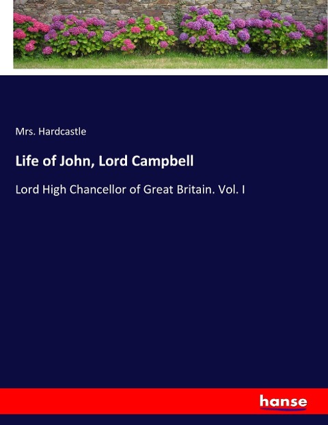 Life of John, Lord Campbell: Lord High Chancellor of Great Britain. Vol. I