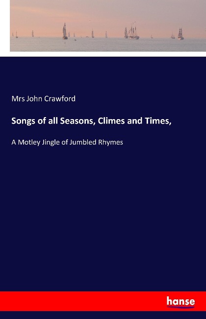 Songs of all Seasons, Climes and Times,: A Motley Jingle of Jumbled Rhymes
