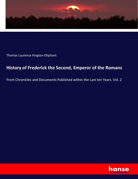 History of Frederick the Second, Emperor of the Romans: From Chronicles and Documents Published within the Last ten Years. Vol. 2