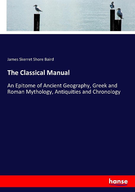The Classical Manual: An Epitome of Ancient Geography, Greek and Roman Mythology, Antiquities and Chronology