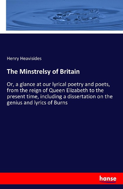 The Minstrelsy of Britain: Or, a glance at our lyrical poetry and poets, from the reign of Queen Elizabeth to the present time, including a dissertation on the genius and lyrics of Burns