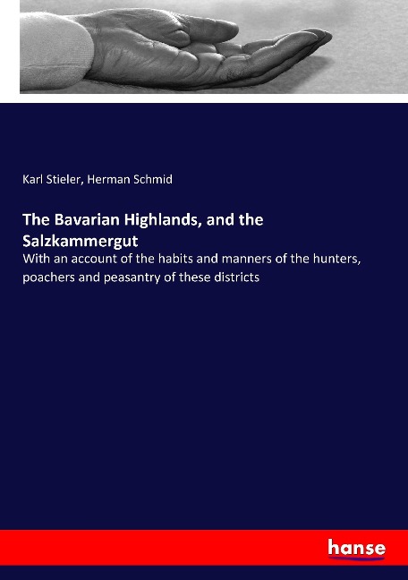 The Bavarian Highlands, and the Salzkammergut: With an account of the habits and manners of the hunters, poachers and peasantry of these districts