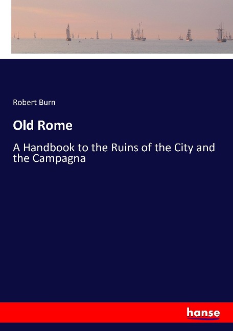 Old Rome: A Handbook to the Ruins of the City and the Campagna