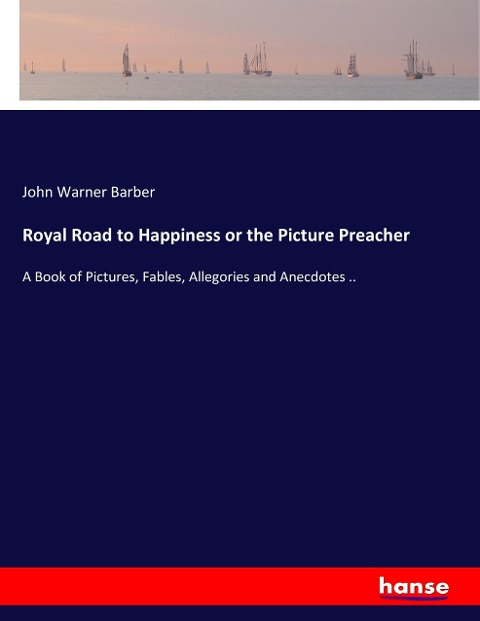 Royal Road to Happiness or the Picture Preacher: A Book of Pictures, Fables, Allegories and Anecdotes ..