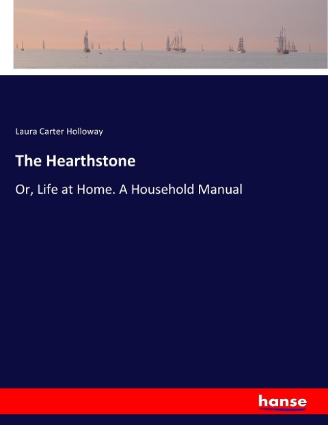 The Hearthstone: Or, Life at Home. A Household Manual