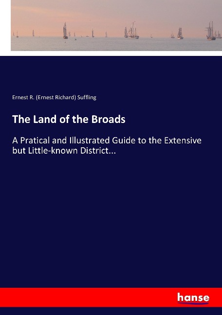 The Land of the Broads: A Pratical and Illustrated Guide to the Extensive but Little-known District...