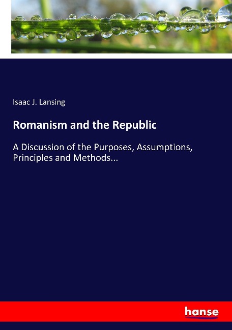 Romanism and the Republic: A Discussion of the Purposes, Assumptions, Principles and Methods...