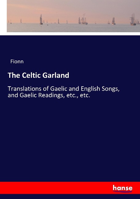 The Celtic Garland: Translations of Gaelic and English Songs, and Gaelic Readings, etc., etc.