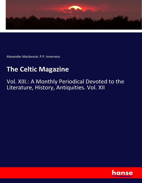 The Celtic Magazine: Vol. XIII.: A Monthly Periodical Devoted to the Literature, History, Antiquities. Vol. XII