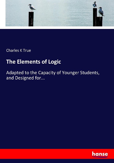 The Elements of Logic: Adapted to the Capacity of Younger Students, and Designed for...