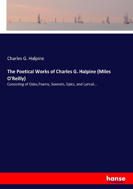 The Poetical Works of Charles G. Halpine (Miles OReilly): Consisting of Odes,Poems, Sonnets, Epics, and Lyrical...