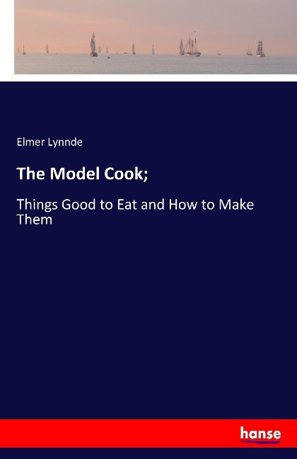 The Model Cook;: Things Good to Eat and How to Make Them
