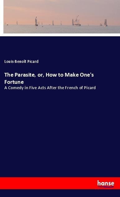 The Parasite, or, How to Make Ones Fortune: A Comedy in Five Acts After the French of Picard