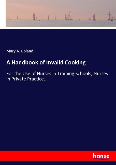 A Handbook of Invalid Cooking: For the Use of Nurses in Training-schools, Nurses in Private Practice...