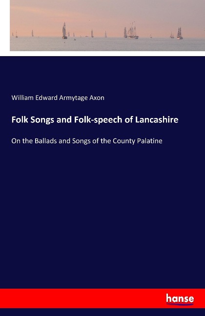 Folk Songs and Folk-speech of Lancashire: On the Ballads and Songs of the County Palatine