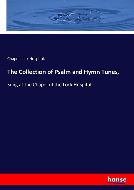 The Collection of Psalm and Hymn Tunes,: Sung at the Chapel of the Lock Hospital