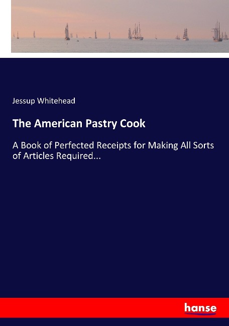 The American Pastry Cook: A Book of Perfected Receipts for Making All Sorts of Articles Required...