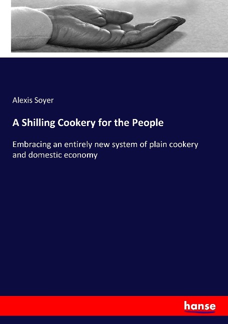 A Shilling Cookery for the People: Embracing an entirely new system of plain cookery and domestic economy