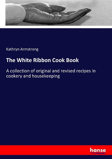 The White Ribbon Cook Book: A collection of original and revised recipes in cookery and housekeeping