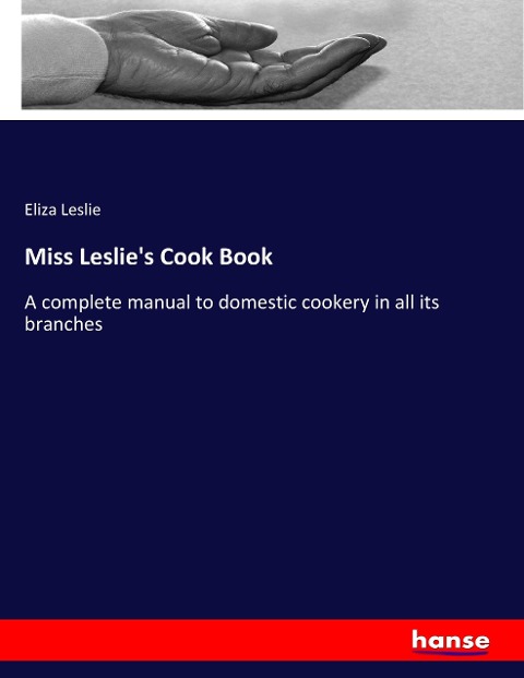 Miss Leslies Cook Book: A complete manual to domestic cookery in all its branches