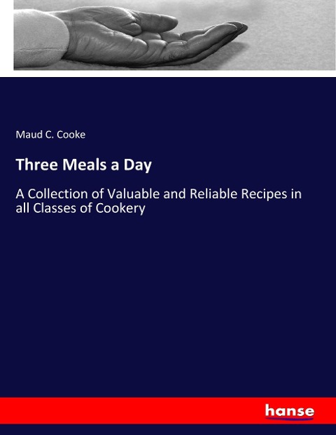 Three Meals a Day: A Collection of Valuable and Reliable Recipes in all Classes of Cookery