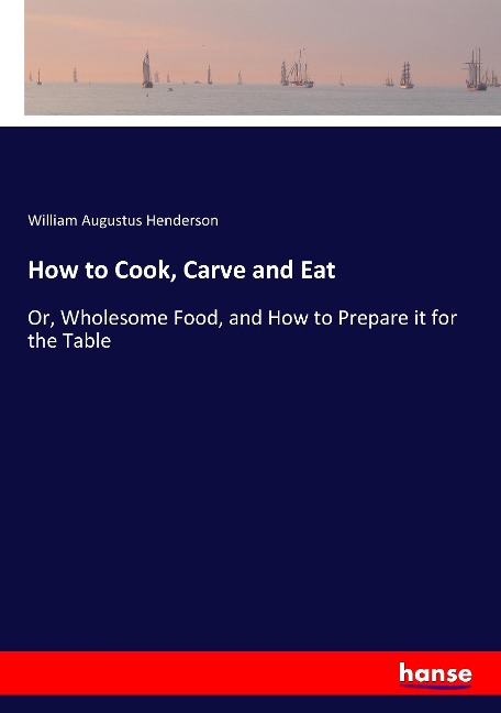 How to Cook, Carve and Eat: Or, Wholesome Food, and How to Prepare it for the Table